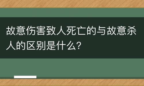 故意伤害致人死亡的与故意杀人的区别是什么？