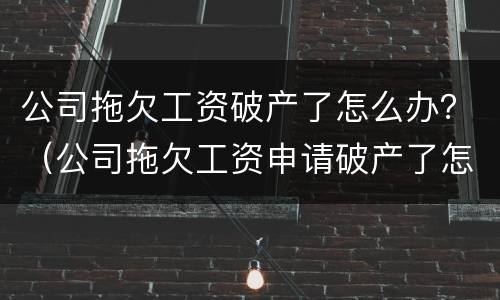 公司拖欠工资破产了怎么办？（公司拖欠工资申请破产了怎么办）