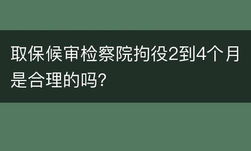 取保候审检察院拘役2到4个月是合理的吗？