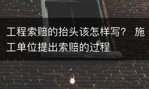 工程索赔的抬头该怎样写？ 施工单位提出索赔的过程