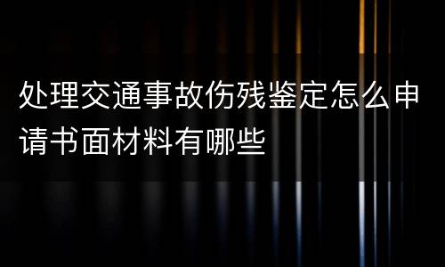 处理交通事故伤残鉴定怎么申请书面材料有哪些