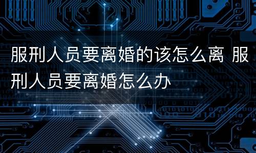 服刑人员要离婚的该怎么离 服刑人员要离婚怎么办