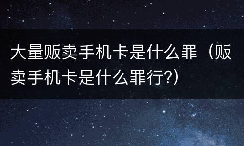 大量贩卖手机卡是什么罪（贩卖手机卡是什么罪行?）