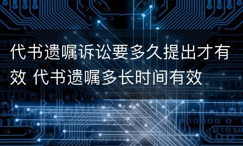 代书遗嘱诉讼要多久提出才有效 代书遗嘱多长时间有效