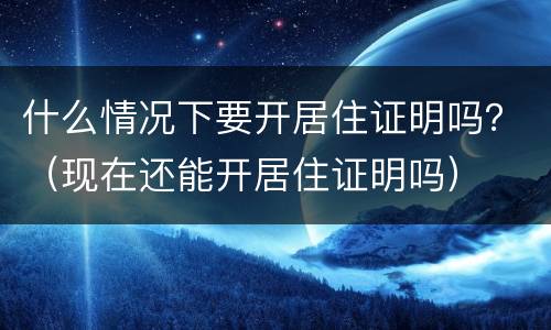 什么情况下要开居住证明吗？（现在还能开居住证明吗）