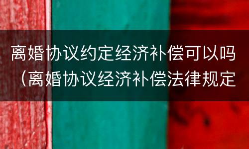 离婚协议约定经济补偿可以吗（离婚协议经济补偿法律规定）