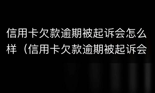 信用卡欠款逾期被起诉会怎么样（信用卡欠款逾期被起诉会怎么样吗）