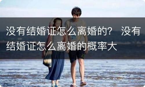没有结婚证怎么离婚的？ 没有结婚证怎么离婚的概率大