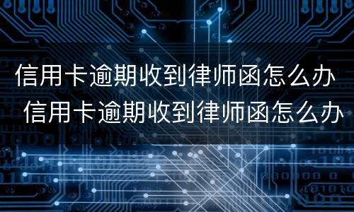 信用卡逾期收到律师函怎么办 信用卡逾期收到律师函怎么办理