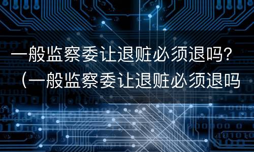 一般监察委让退赃必须退吗？（一般监察委让退赃必须退吗为什么）