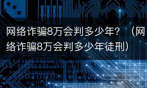 网络诈骗8万会判多少年？（网络诈骗8万会判多少年徒刑）