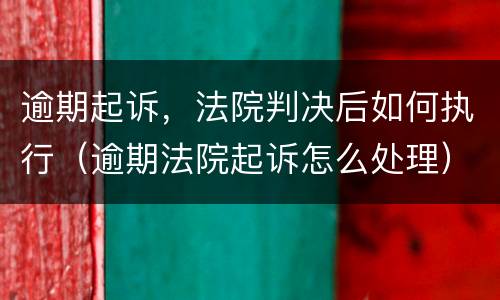 逾期起诉，法院判决后如何执行（逾期法院起诉怎么处理）