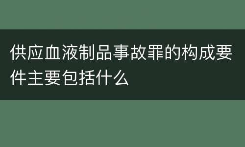 供应血液制品事故罪的构成要件主要包括什么