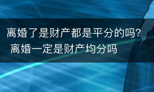 离婚了是财产都是平分的吗？ 离婚一定是财产均分吗