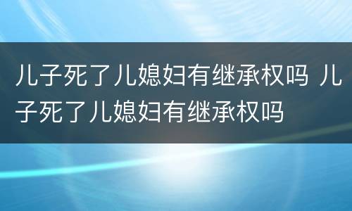 儿子死了儿媳妇有继承权吗 儿子死了儿媳妇有继承权吗
