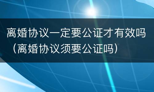 离婚协议一定要公证才有效吗（离婚协议须要公证吗）
