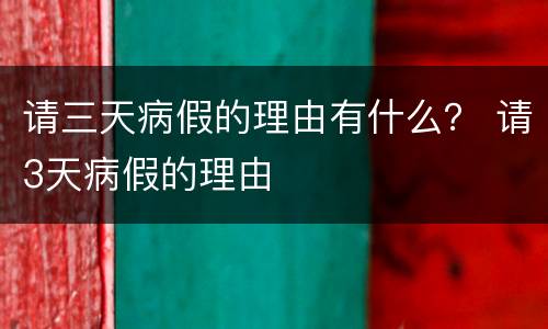 请三天病假的理由有什么？ 请3天病假的理由