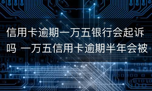 信用卡逾期一万五银行会起诉吗 一万五信用卡逾期半年会被起诉吗