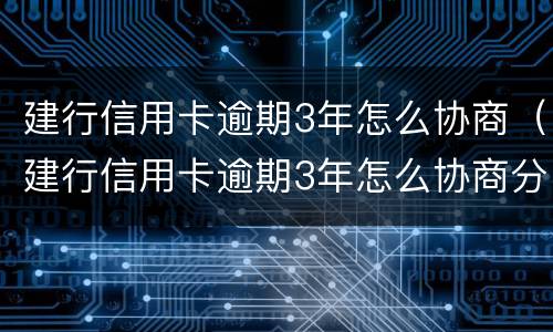 建行信用卡逾期3年怎么协商（建行信用卡逾期3年怎么协商分期还款）
