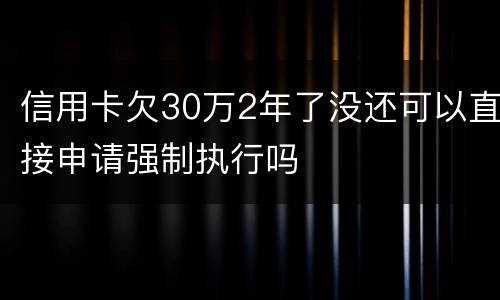 信用卡欠30万2年了没还可以直接申请强制执行吗