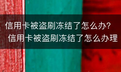 信用卡被盗刷冻结了怎么办？ 信用卡被盗刷冻结了怎么办理
