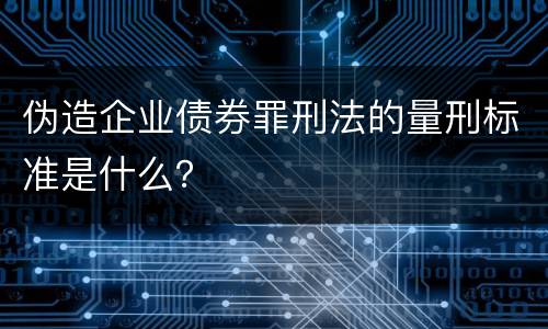 伪造企业债券罪刑法的量刑标准是什么？