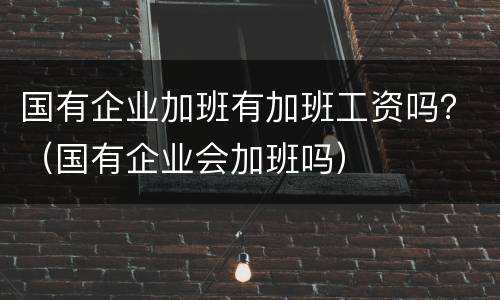 国有企业加班有加班工资吗？（国有企业会加班吗）