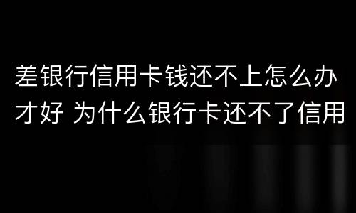 差银行信用卡钱还不上怎么办才好 为什么银行卡还不了信用卡的钱