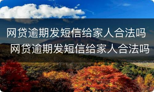 网贷逾期发短信给家人合法吗 网贷逾期发短信给家人合法吗