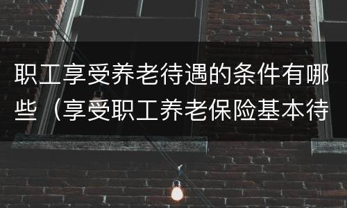 职工享受养老待遇的条件有哪些（享受职工养老保险基本待遇的条件）