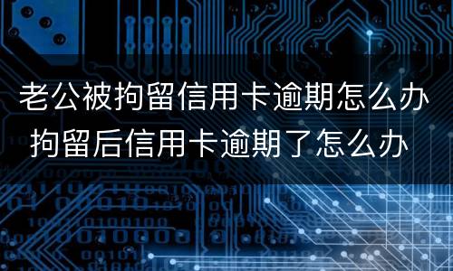 老公被拘留信用卡逾期怎么办 拘留后信用卡逾期了怎么办