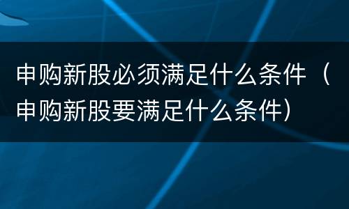 申购新股必须满足什么条件（申购新股要满足什么条件）