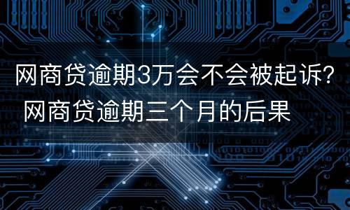 网商贷逾期3万会不会被起诉？ 网商贷逾期三个月的后果