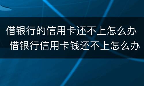 借银行的信用卡还不上怎么办 借银行信用卡钱还不上怎么办