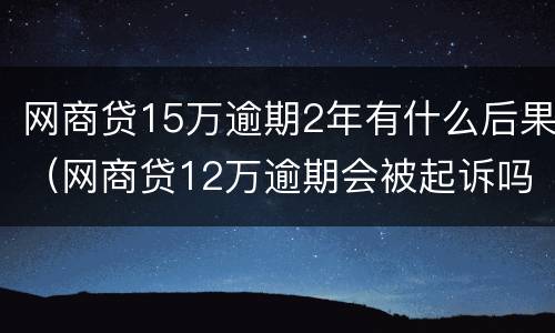 网商贷15万逾期2年有什么后果（网商贷12万逾期会被起诉吗）