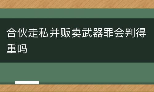 合伙走私并贩卖武器罪会判得重吗