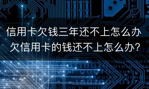 信用卡欠钱三年还不上怎么办 欠信用卡的钱还不上怎么办?