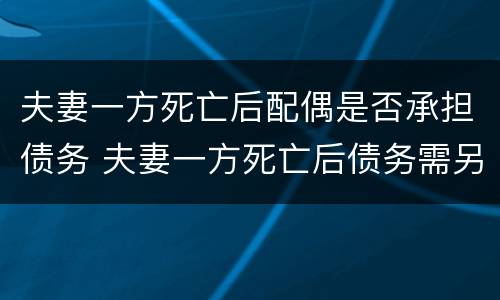 夫妻一方死亡后配偶是否承担债务 夫妻一方死亡后债务需另一方承担吗