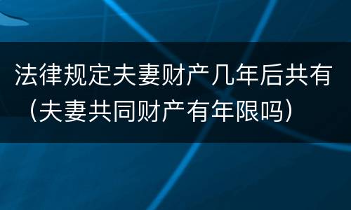 法律规定夫妻财产几年后共有（夫妻共同财产有年限吗）