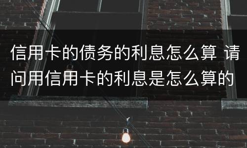 信用卡的债务的利息怎么算 请问用信用卡的利息是怎么算的?