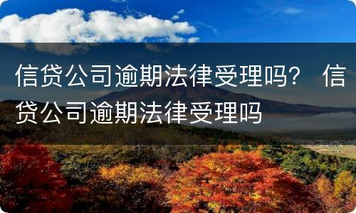 信贷公司逾期法律受理吗？ 信贷公司逾期法律受理吗