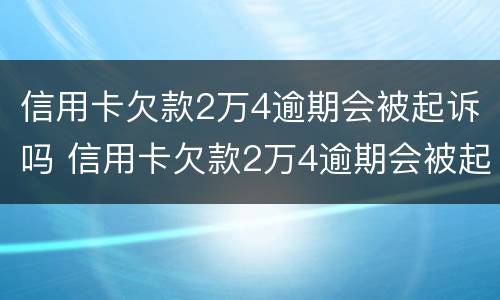 信用卡欠款2万4逾期会被起诉吗 信用卡欠款2万4逾期会被起诉吗