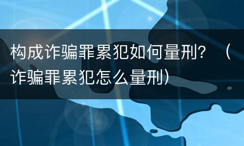 构成诈骗罪累犯如何量刑？（诈骗罪累犯怎么量刑）
