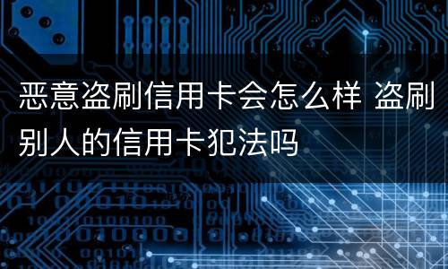 恶意盗刷信用卡会怎么样 盗刷别人的信用卡犯法吗