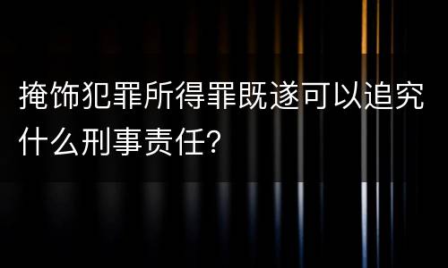 掩饰犯罪所得罪既遂可以追究什么刑事责任？