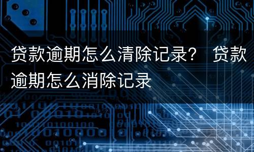 贷款逾期怎么清除记录？ 贷款逾期怎么消除记录