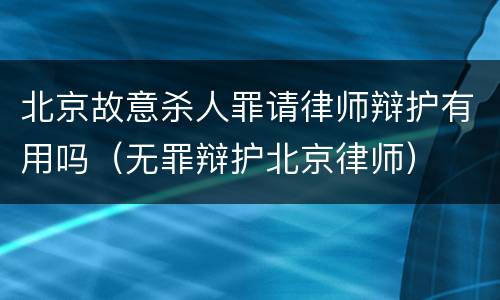 北京故意杀人罪请律师辩护有用吗（无罪辩护北京律师）