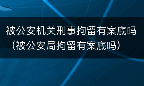 被公安机关刑事拘留有案底吗（被公安局拘留有案底吗）