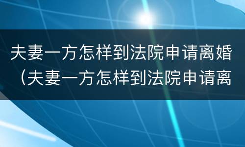 夫妻一方怎样到法院申请离婚（夫妻一方怎样到法院申请离婚呢）