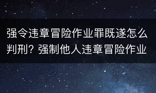 强令违章冒险作业罪既遂怎么判刑? 强制他人违章冒险作业罪